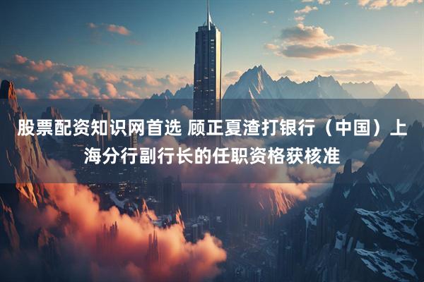 股票配资知识网首选 顾正夏渣打银行（中国）上海分行副行长的任职资格获核准