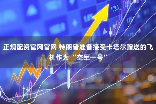 正规配资官网官网 特朗普准备接受卡塔尔赠送的飞机作为 “空军一号”