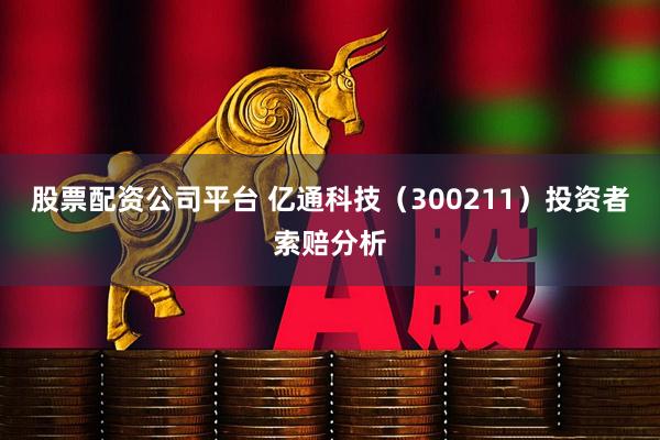 股票配资公司平台 亿通科技（300211）投资者索赔分析