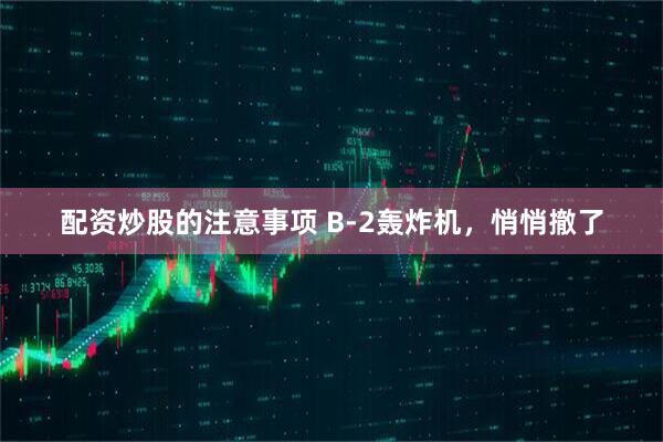 配资炒股的注意事项 B-2轰炸机，悄悄撤了