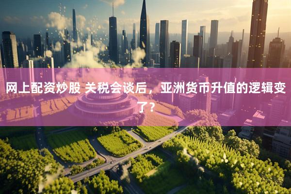网上配资炒股 关税会谈后，亚洲货币升值的逻辑变了？
