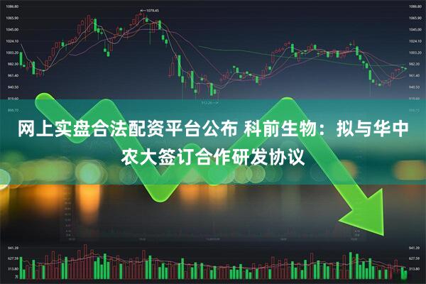 网上实盘合法配资平台公布 科前生物：拟与华中农大签订合作研发协议