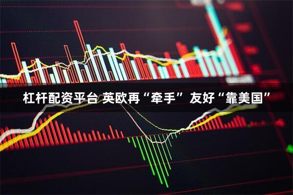 杠杆配资平台 英欧再“牵手” 友好“靠美国”