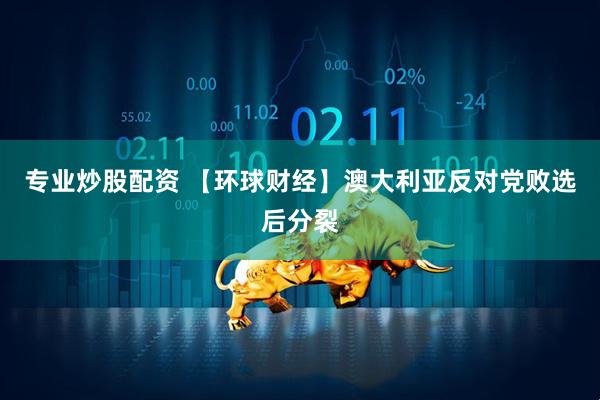 专业炒股配资 【环球财经】澳大利亚反对党败选后分裂