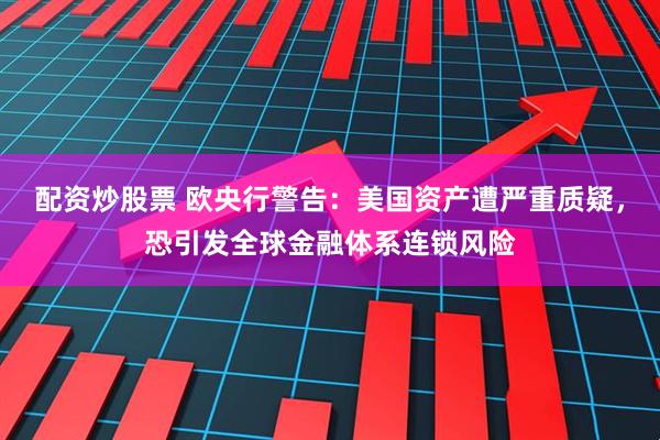 配资炒股票 欧央行警告：美国资产遭严重质疑，恐引发全球金融体系连锁风险