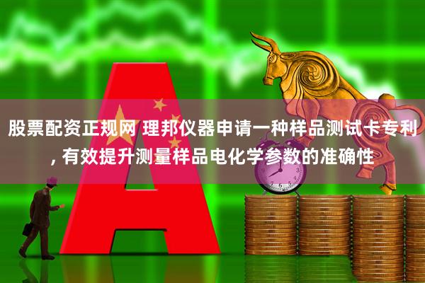股票配资正规网 理邦仪器申请一种样品测试卡专利, 有效提升测量样品电化学参数的准确性