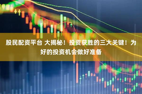 股民配资平台 大揭秘！投资获胜的三大关键！为好的投资机会做好准备