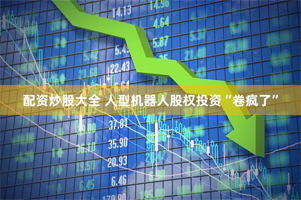 配资炒股大全 人型机器人股权投资“卷疯了”