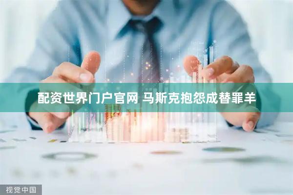 配资世界门户官网 马斯克抱怨成替罪羊