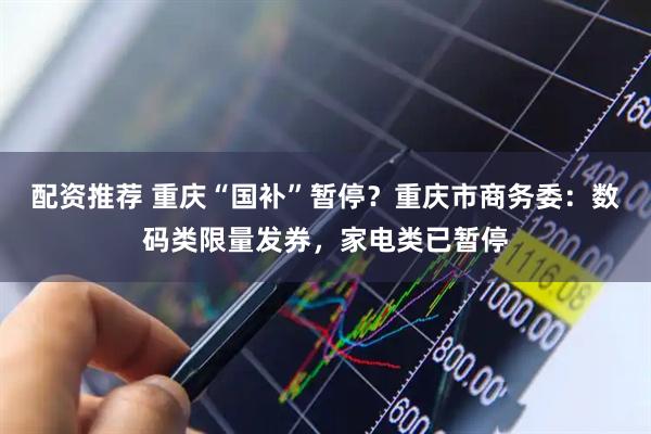 配资推荐 重庆“国补”暂停？重庆市商务委：数码类限量发券，家电类已暂停