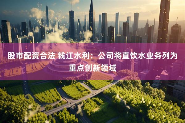 股市配资合法 钱江水利：公司将直饮水业务列为重点创新领域