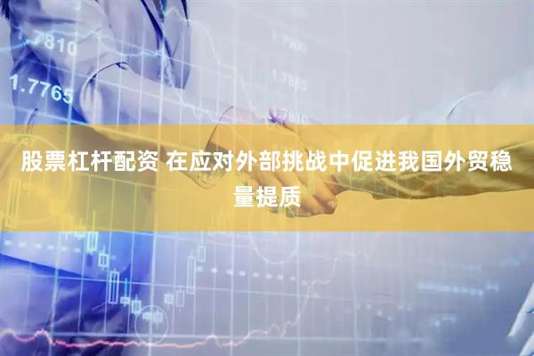 股票杠杆配资 在应对外部挑战中促进我国外贸稳量提质