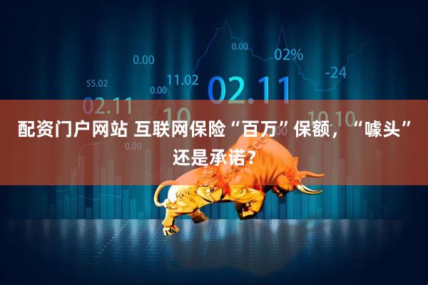 配资门户网站 互联网保险“百万”保额，“噱头”还是承诺？