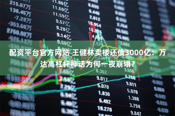 配资平台官方网站 王健林卖楼还债3000亿：万达高杠杆神话为何一夜崩塌？