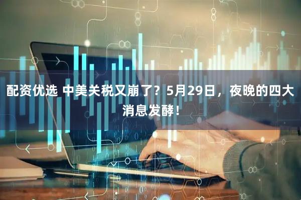 配资优选 中美关税又崩了？5月29日，夜晚的四大消息发酵！