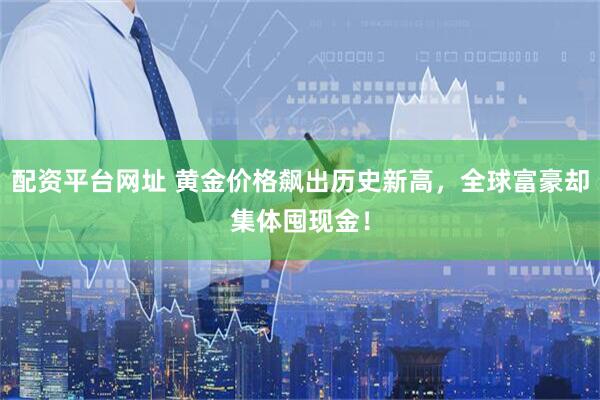 配资平台网址 黄金价格飙出历史新高，全球富豪却集体囤现金！