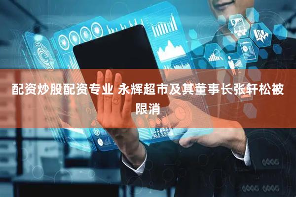 配资炒股配资专业 永辉超市及其董事长张轩松被限消