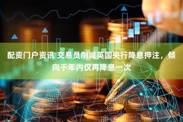 配资门户资讯 交易员削减英国央行降息押注，倾向于年内仅再降息一次