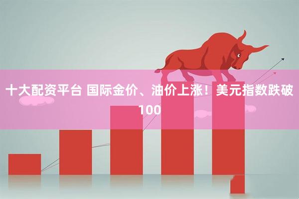 十大配资平台 国际金价、油价上涨！美元指数跌破100