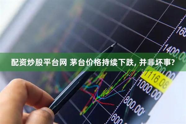 配资炒股平台网 茅台价格持续下跌, 并非坏事?