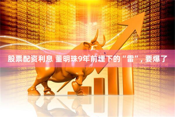 股票配资利息 董明珠9年前埋下的“雷”, 要爆了