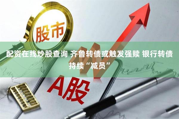 配资在线炒股查询 齐鲁转债或触发强赎 银行转债持续“减员”