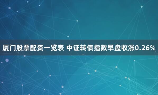 厦门股票配资一览表 中证转债指数早盘收涨0.26%