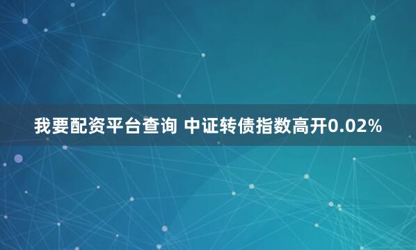 我要配资平台查询 中证转债指数高开0.02%