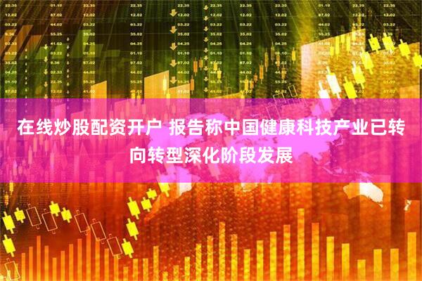 在线炒股配资开户 报告称中国健康科技产业已转向转型深化阶段发展