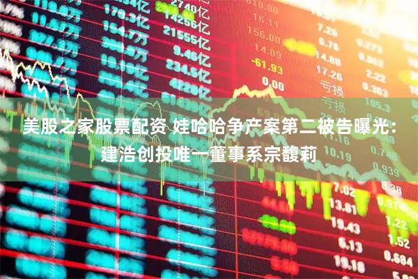 美股之家股票配资 娃哈哈争产案第二被告曝光：建浩创投唯一董事系宗馥莉