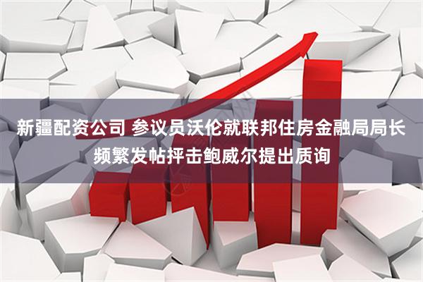 新疆配资公司 参议员沃伦就联邦住房金融局局长频繁发帖抨击鲍威尔提出质询