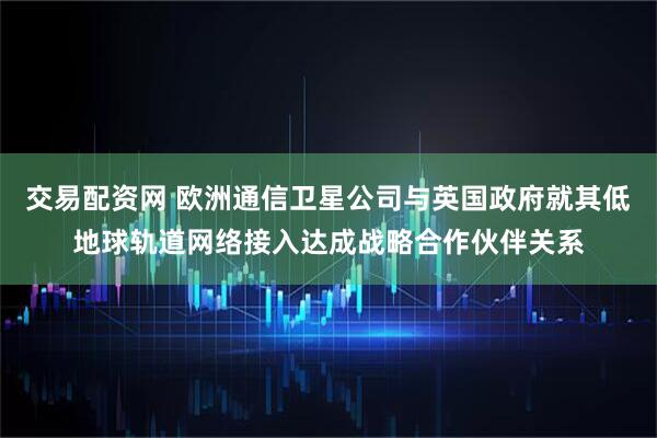 交易配资网 欧洲通信卫星公司与英国政府就其低地球轨道网络接入达成战略合作伙伴关系