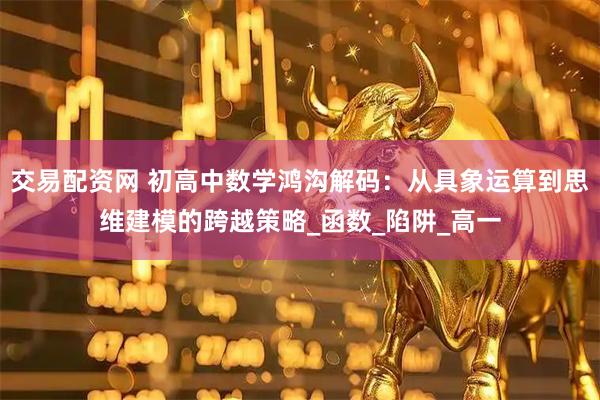 交易配资网 初高中数学鸿沟解码：从具象运算到思维建模的跨越策略_函数_陷阱_高一