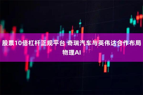 股票10倍杠杆正规平台 奇瑞汽车与英伟达合作布局物理AI