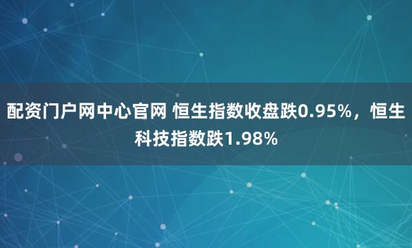 配资门户网中心官网 恒生指数收盘跌0.95%，恒生科技指数跌1.98%