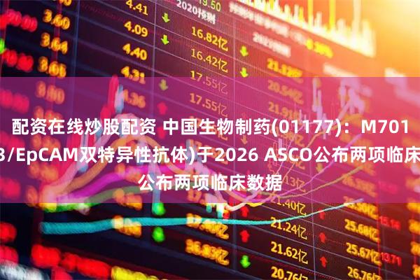 配资在线炒股配资 中国生物制药(01177)：M701(CD3/EpCAM双特异性抗体)于2026 ASCO公布两项临床数据