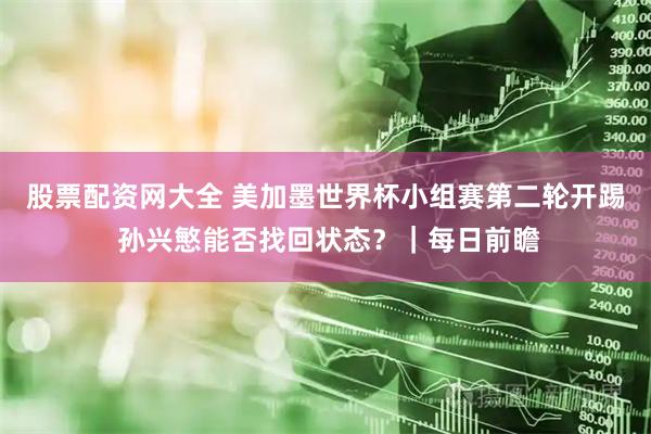 股票配资网大全 美加墨世界杯小组赛第二轮开踢 孙兴慜能否找回状态？｜每日前瞻