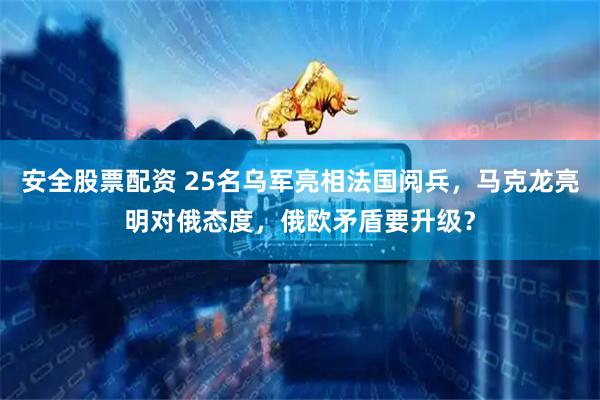 安全股票配资 25名乌军亮相法国阅兵，马克龙亮明对俄态度，俄欧矛盾要升级？