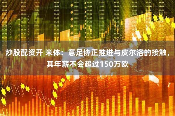 炒股配资开 米体：意足协正推进与皮尔洛的接触，其年薪不会超过150万欧