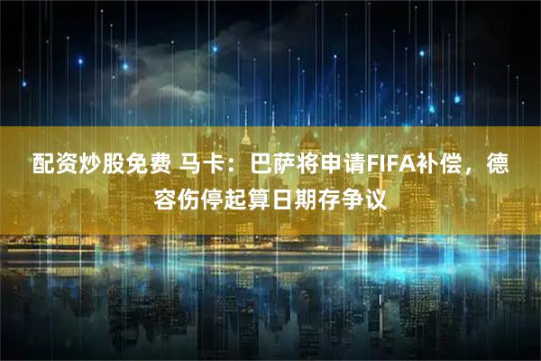 配资炒股免费 马卡：巴萨将申请FIFA补偿，德容伤停起算日期存争议