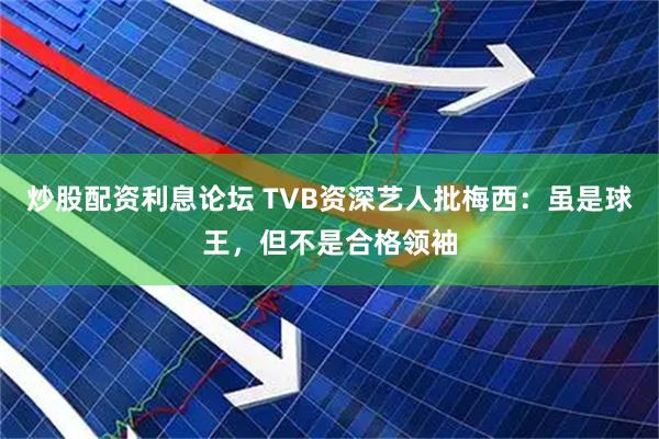 炒股配资利息论坛 TVB资深艺人批梅西：虽是球王，但不是合格领袖